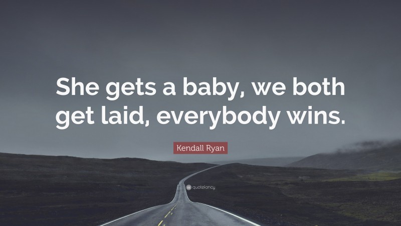 Kendall Ryan Quote: “She gets a baby, we both get laid, everybody wins.”