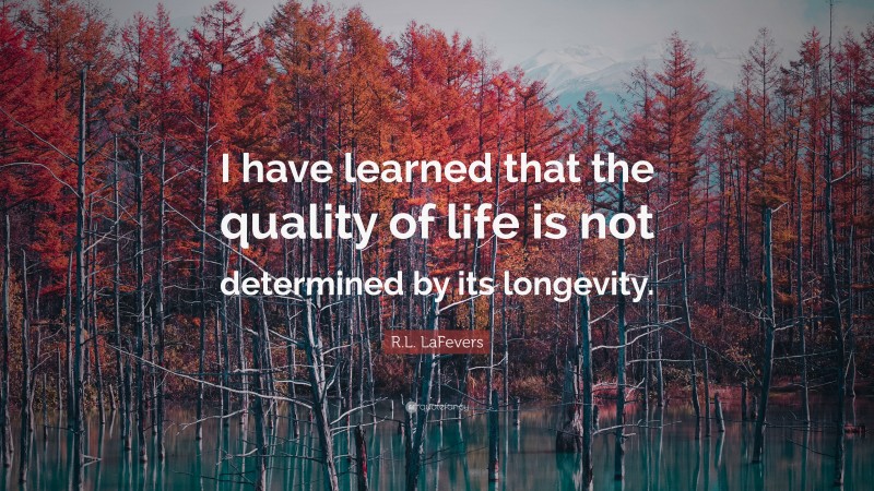 R.L. LaFevers Quote: “I have learned that the quality of life is not determined by its longevity.”