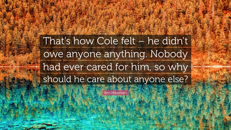 Ben Mikaelsen Quote: “That’s how Cole felt – he didn’t owe anyone anything. Nobody had ever cared for him, so why should he care about anyone else?”