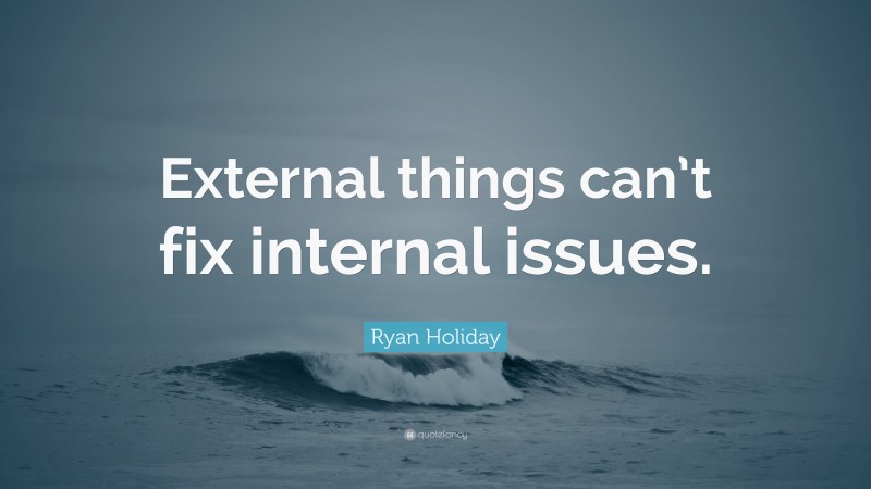 Ryan Holiday Quote: “External things can’t fix internal issues.”
