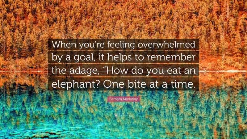 Barbara Markway Quote: “When you’re feeling overwhelmed by a goal, it helps to remember the adage, “How do you eat an elephant? One bite at a time.”