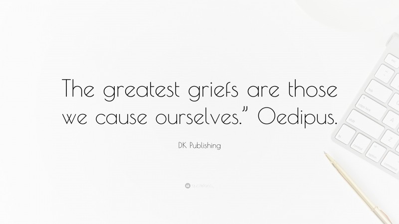 DK Publishing Quote: “The greatest griefs are those we cause ourselves.” Oedipus.”