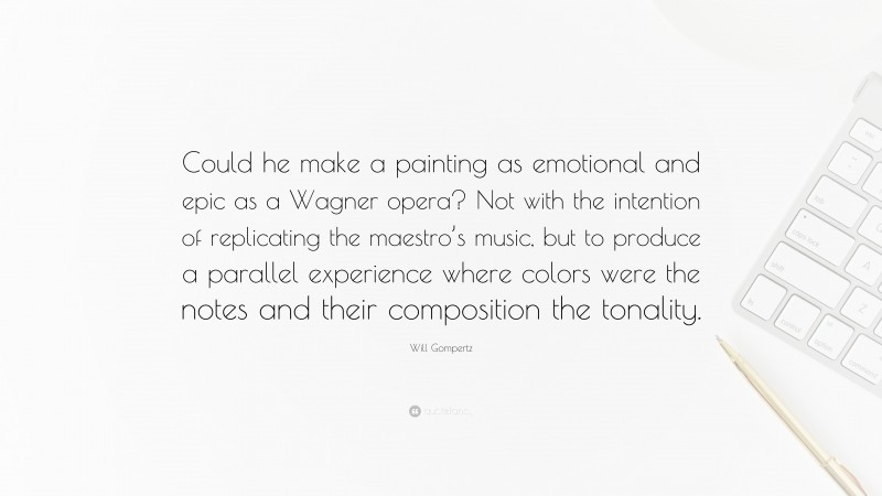 Will Gompertz Quote: “Could he make a painting as emotional and epic as a Wagner opera? Not with the intention of replicating the maestro’s music, but to produce a parallel experience where colors were the notes and their composition the tonality.”