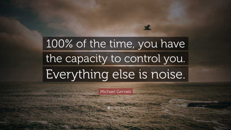 Michael Gervais Quote: “100% of the time, you have the capacity to control you. Everything else is noise.”