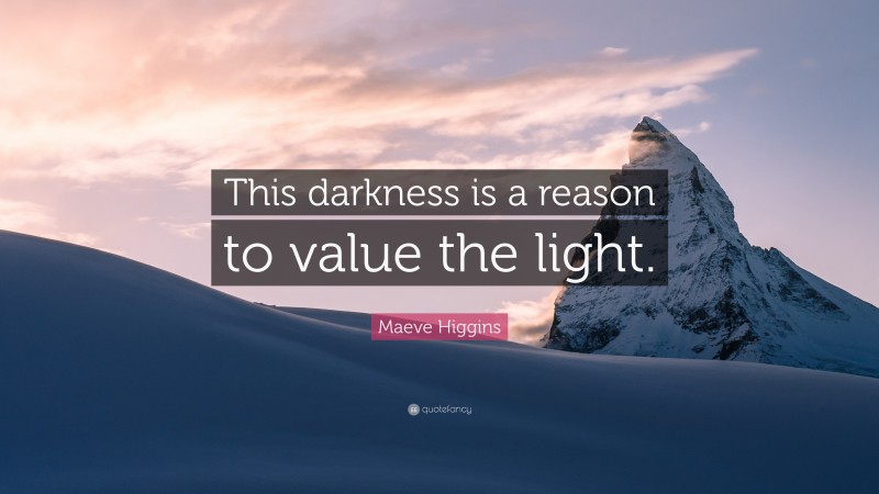 Maeve Higgins Quote: “This darkness is a reason to value the light.”
