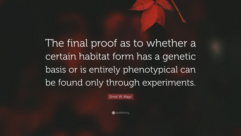 Ernst W. Mayr Quote: “The final proof as to whether a certain habitat form has a genetic basis or is entirely phenotypical can be found only through experiments.”