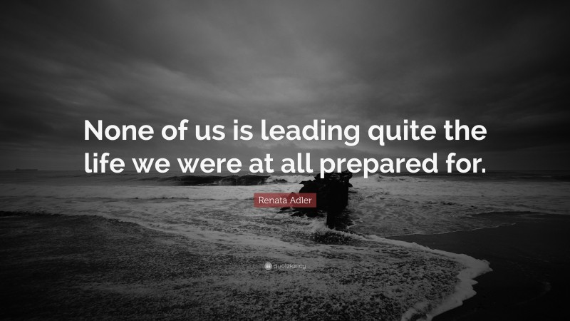 Renata Adler Quote: “None of us is leading quite the life we were at all prepared for.”