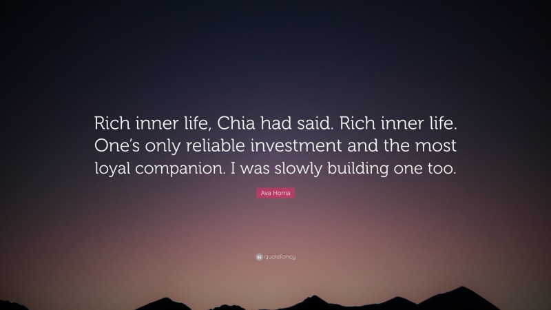 Ava Homa Quote: “Rich inner life, Chia had said. Rich inner life. One’s only reliable investment and the most loyal companion. I was slowly building one too.”