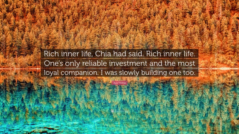 Ava Homa Quote: “Rich inner life, Chia had said. Rich inner life. One’s only reliable investment and the most loyal companion. I was slowly building one too.”