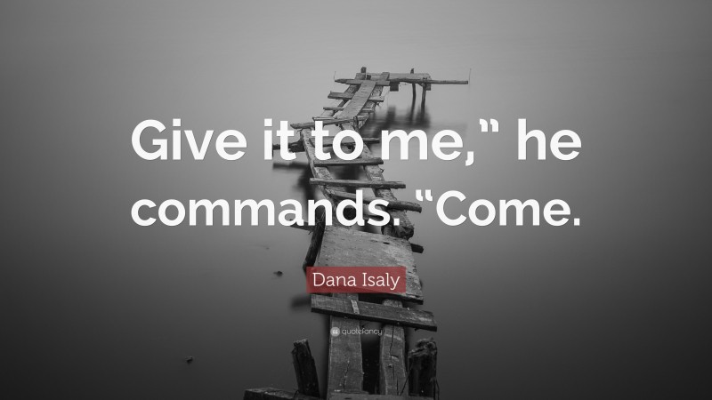 Dana Isaly Quote: “Give it to me,” he commands. “Come.”