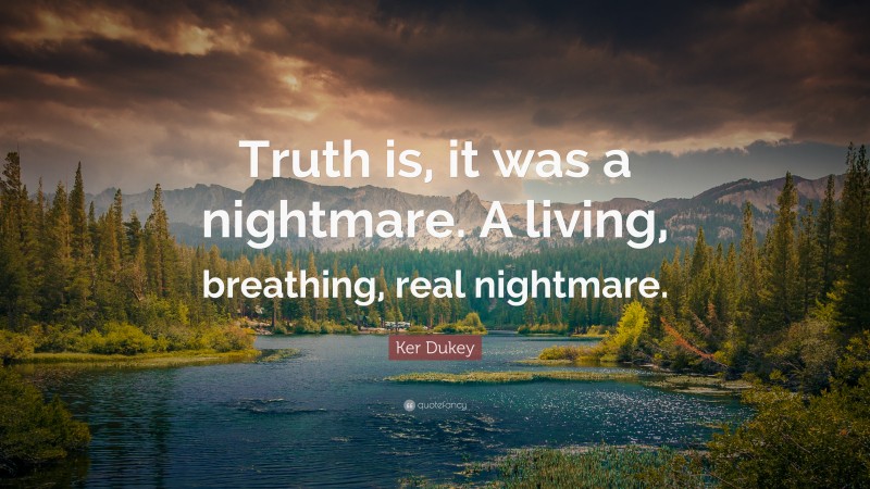 Ker Dukey Quote: “Truth is, it was a nightmare. A living, breathing, real nightmare.”