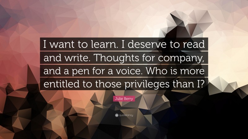 Julie Berry Quote: “I want to learn. I deserve to read and write. Thoughts for company, and a pen for a voice. Who is more entitled to those privileges than I?”