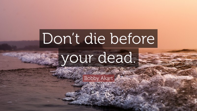 Bobby Akart Quote: “Don’t die before your dead.”