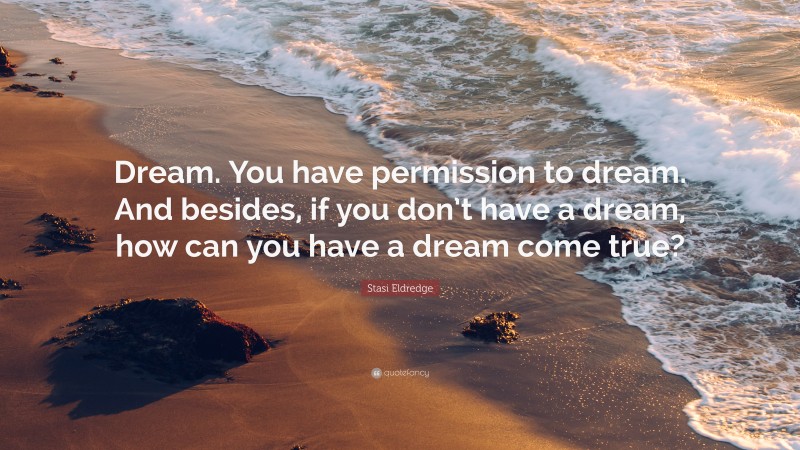 Stasi Eldredge Quote: “Dream. You have permission to dream. And besides, if you don’t have a dream, how can you have a dream come true?”