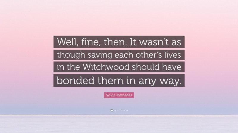 Sylvia Mercedes Quote: “Well, fine, then. It wasn’t as though saving each other’s lives in the Witchwood should have bonded them in any way.”