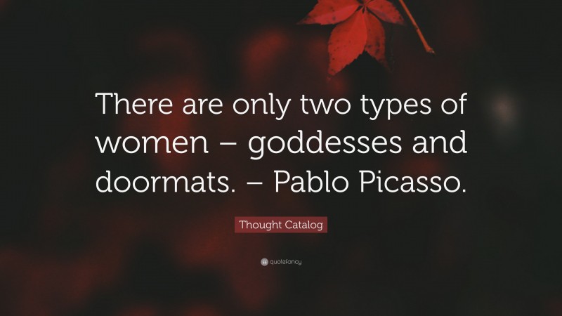 Thought Catalog Quote: “There are only two types of women – goddesses and doormats. – Pablo Picasso.”