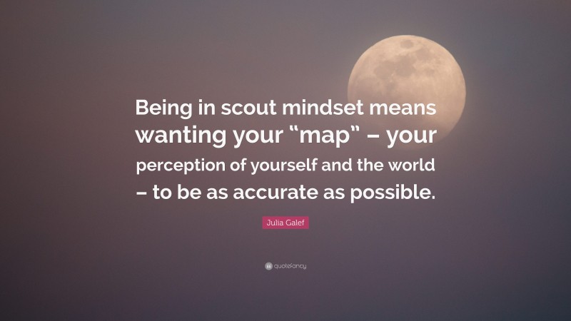 Julia Galef Quote: “Being in scout mindset means wanting your “map” – your perception of yourself and the world – to be as accurate as possible.”