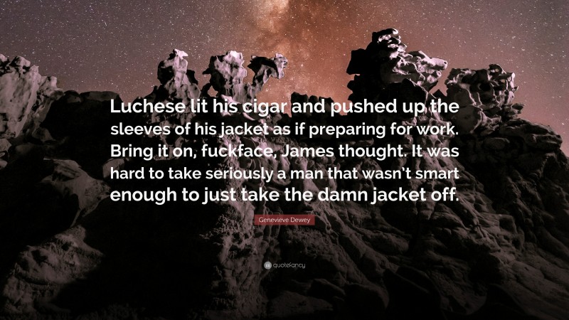 Genevieve Dewey Quote: “Luchese lit his cigar and pushed up the sleeves of his jacket as if preparing for work. Bring it on, fuckface, James thought. It was hard to take seriously a man that wasn’t smart enough to just take the damn jacket off.”