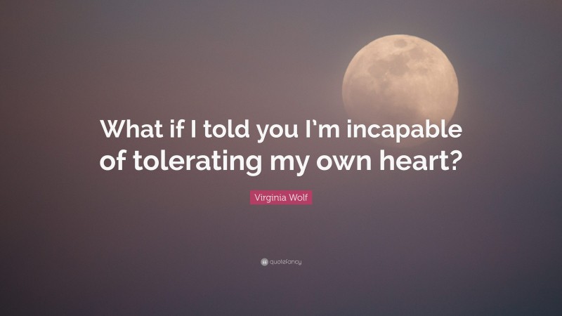 Virginia Wolf Quote: “What if I told you I’m incapable of tolerating my own heart?”