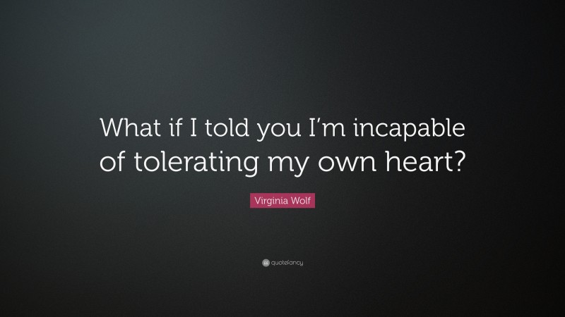 Virginia Wolf Quote: “What if I told you I’m incapable of tolerating my own heart?”