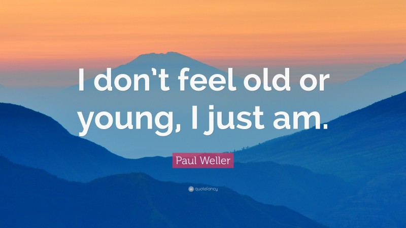 Paul Weller Quote: “I don’t feel old or young, I just am.”