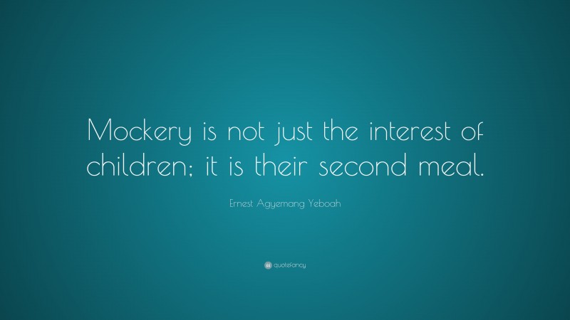 Ernest Agyemang Yeboah Quote: “Mockery is not just the interest of children; it is their second meal.”