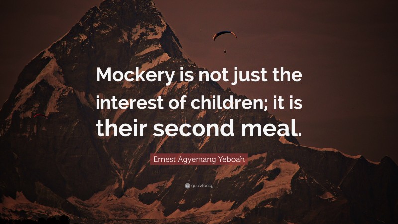 Ernest Agyemang Yeboah Quote: “Mockery is not just the interest of children; it is their second meal.”