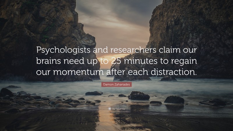 Damon Zahariades Quote: “Psychologists and researchers claim our brains need up to 25 minutes to regain our momentum after each distraction.”