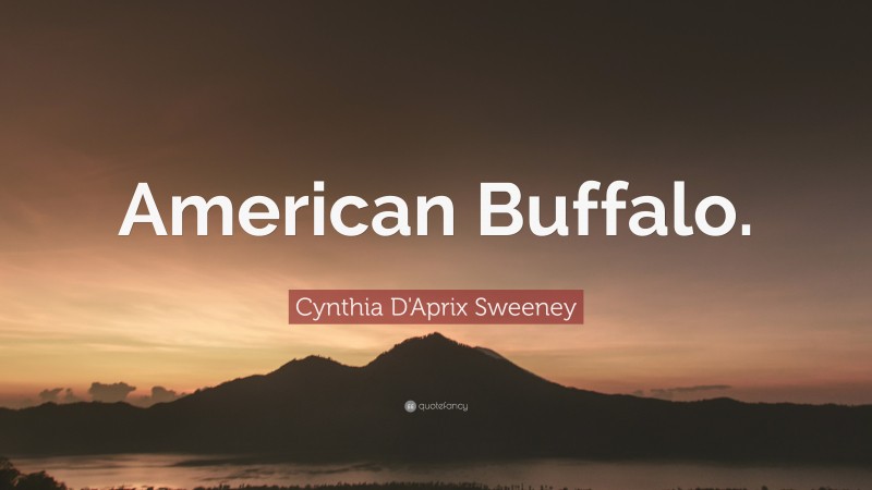 Cynthia D'Aprix Sweeney Quote: “American Buffalo.”