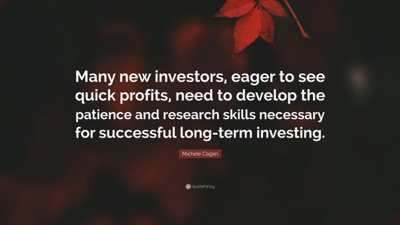 Michele Cagan Quote: “Many new investors, eager to see quick profits, need to develop the patience and research skills necessary for successful long-term investing.”