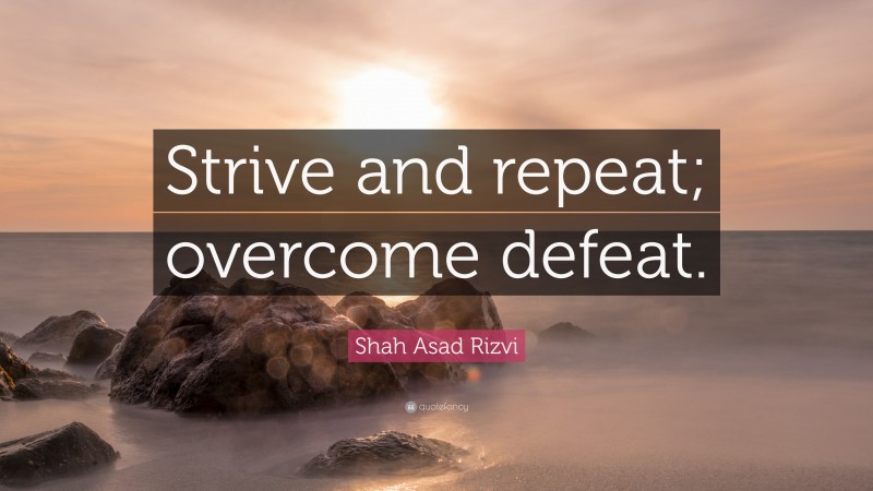 Shah Asad Rizvi Quote: “Strive and repeat; overcome defeat.”