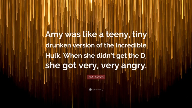 N.A. Alcorn Quote: “Amy was like a teeny, tiny drunken version of the Incredible Hulk. When she didn’t get the D, she got very, very angry.”