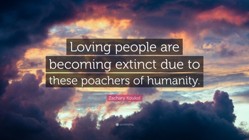 Zachary Koukol Quote: “Loving people are becoming extinct due to these poachers of humanity.”