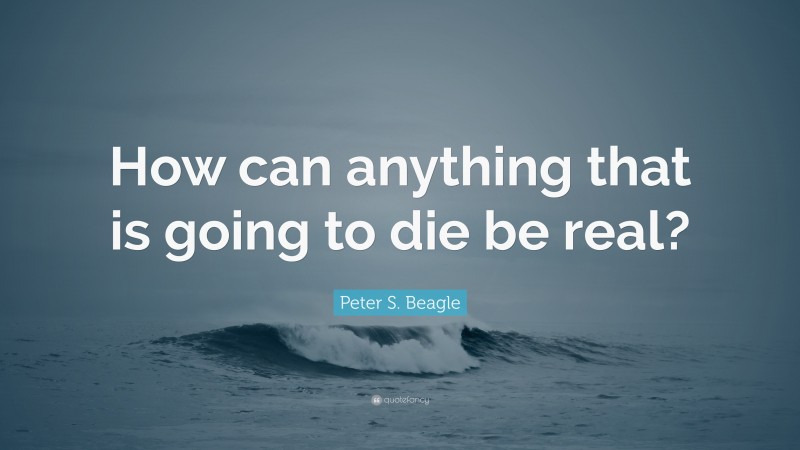Peter S. Beagle Quote: “How can anything that is going to die be real?”