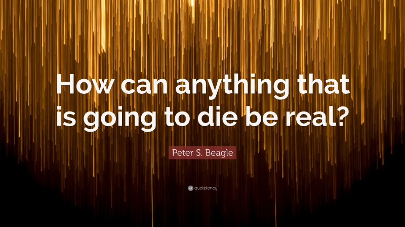 Peter S. Beagle Quote: “How can anything that is going to die be real?”