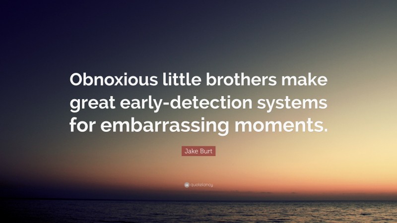 Jake Burt Quote: “Obnoxious little brothers make great early-detection systems for embarrassing moments.”