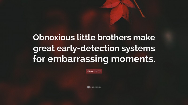 Jake Burt Quote: “Obnoxious little brothers make great early-detection systems for embarrassing moments.”