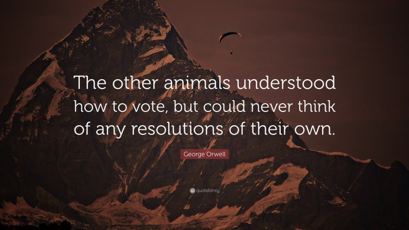 George Orwell Quote: “The other animals understood how to vote, but could never think of any resolutions of their own.”