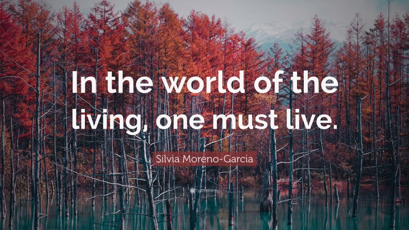 Silvia Moreno-Garcia Quote: “In the world of the living, one must live.”