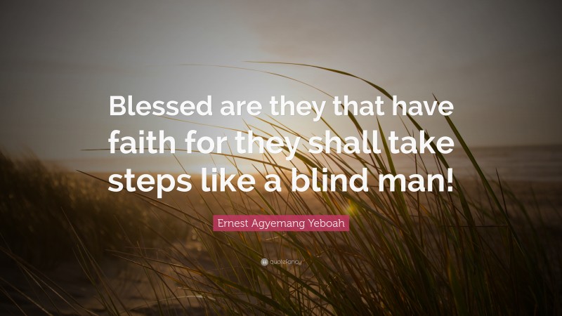 Ernest Agyemang Yeboah Quote: “Blessed are they that have faith for they shall take steps like a blind man!”