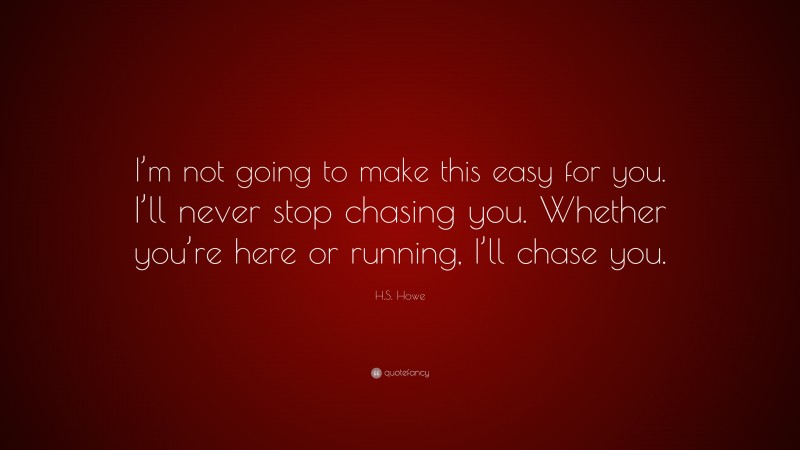 H.S. Howe Quote: “I’m not going to make this easy for you. I’ll never stop chasing you. Whether you’re here or running, I’ll chase you.”
