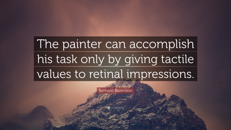 Bernard Berenson Quote: “The painter can accomplish his task only by giving tactile values to retinal impressions.”