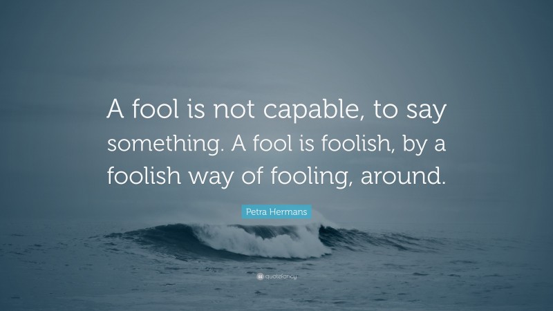 Petra Hermans Quote: “A fool is not capable, to say something. A fool is foolish, by a foolish way of fooling, around.”