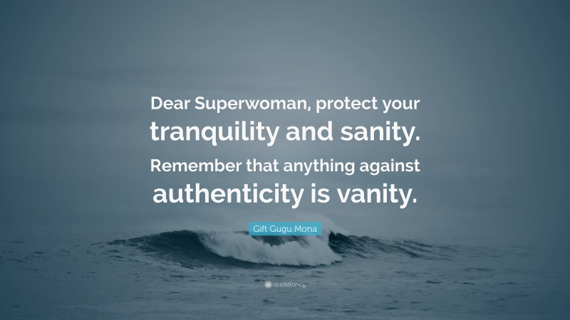 Gift Gugu Mona Quote: “Dear Superwoman, protect your tranquility and sanity. Remember that anything against authenticity is vanity.”