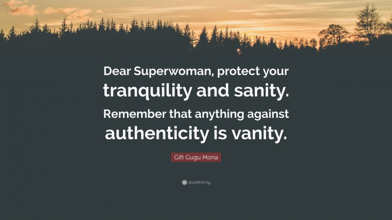 Gift Gugu Mona Quote: “Dear Superwoman, protect your tranquility and sanity. Remember that anything against authenticity is vanity.”