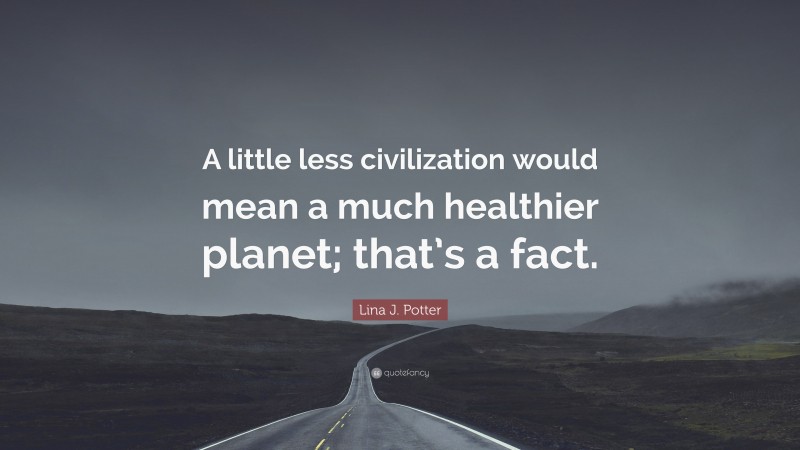 Lina J. Potter Quote: “A little less civilization would mean a much healthier planet; that’s a fact.”