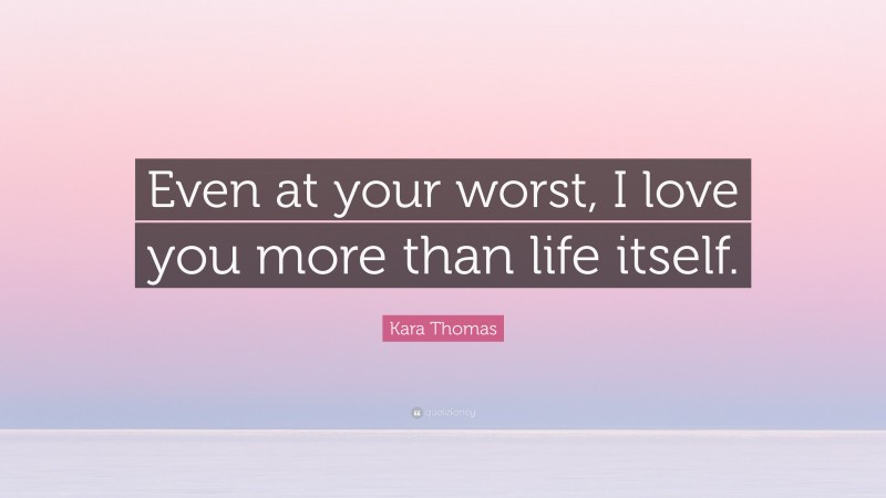 Kara Thomas Quote: “Even at your worst, I love you more than life itself.”