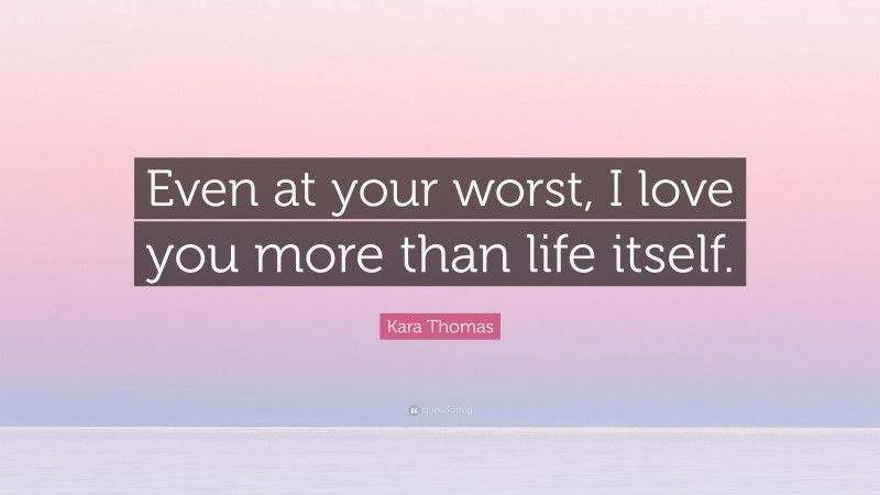 Kara Thomas Quote: “Even at your worst, I love you more than life itself.”