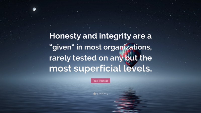 Paul Babiak Quote: “Honesty and integrity are a “given” in most organizations, rarely tested on any but the most superficial levels.”