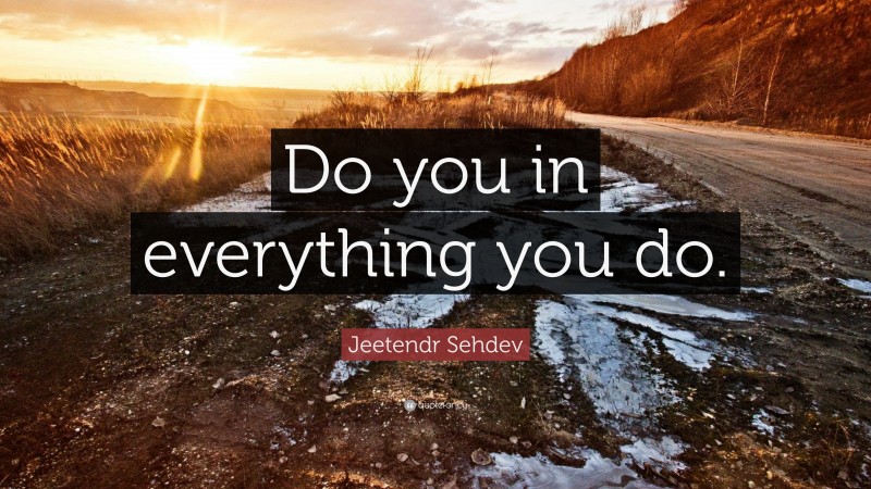 Jeetendr Sehdev Quote: “Do you in everything you do.”